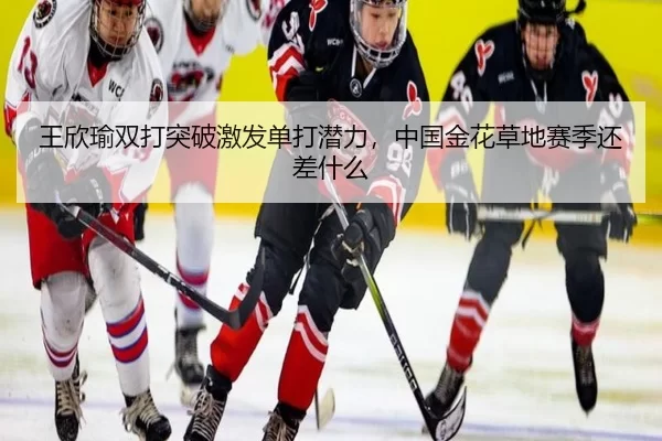 王欣瑜双打突破激发单打潜力，中国金花草地赛季还差什么